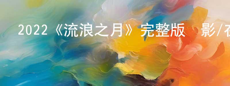 蔡敬德的動漫綜藝大全,2022《流浪之月》完整版電影/在線觀看/百度云-美劇天堂